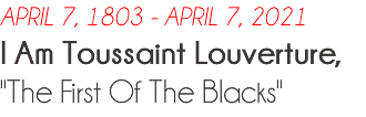 APRIL 7, 1803 - APRIL 7, 2021 I Am Toussaint Louverture, "The First Of The Blacks"